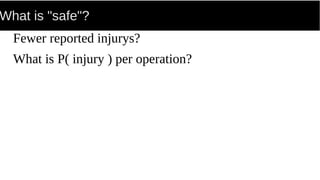 What is "safe"?
Fewer reported injurys?
What is P( injury ) per operation?
 
