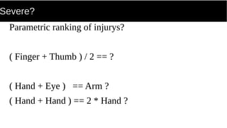 Severe?
Parametric ranking of injurys?
( Finger + Thumb ) / 2 == ?
( Hand + Eye ) == Arm ?
( Hand + Hand ) == 2 * Hand ?
 