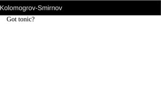 Kolomogrov-Smirnov
Got tonic?
 