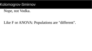 Kolomogrov-Smirnov
Nope, not Vodka.
Like F or ANOVA: Populations are "different".
 