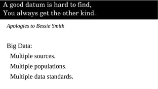A good datum is hard to find,
You always get the other kind.
Apologies to Bessie Smith
Big Data:
Multiple sources.
Multiple populations.
Multiple data standards.
 