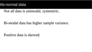Ab-normal data
Not all data is unimodal, symmetric.
Bi-modal data has higher sample variance.
Positive data is skewed.
 