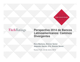 Perspectiva 2014 de Bancos
Latinoamericanos: Caminos
Divergentes
Rene Medrano, Director Senior
Alejandro Garcia, CFA, Director Senior
Nueva York, 22 de enero 2014

 