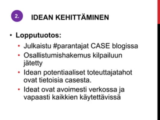 • Lopputuotos:
• Julkaistu #parantajat CASE blogissa
• Osallistumishakemus kilpailuun
jätetty
• Idean potentiaaliset toteuttajatahot
ovat tietoisia casesta.
• Ideat ovat avoimesti verkossa ja
vapaasti kaikkien käytettävissä
2. IDEAN KEHITTÄMINEN
 