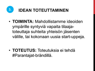 • TOIMINTA: Mahdollistamme ideoiden
ympärille syntyviä vapaita tilaaja-
toteuttaja suhteita yhteisön jäsenten
välille, tai kokonaan uusia start-uppeja.
• TOTEUTUS: Toteutuksia ei tehdä
#Parantajat-brändillä.
3. IDEAN TOTEUTTAMINEN
 
