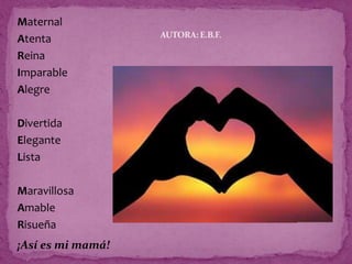 Maternal
Atenta
Reina
Imparable
Alegre
Divertida
Elegante
Lista
Maravillosa
Amable
Risueña
¡Así es mi mamá!
AUTORA: E.B.F.
 