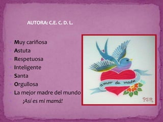  Muy cariñosa
 Astuta
 Respetuosa
 Inteligente
 Santa
 Orgullosa
 La mejor madre del mundo
 ¡Así es mi mamá!
AUTORA: C.E. C. D. L.
 
