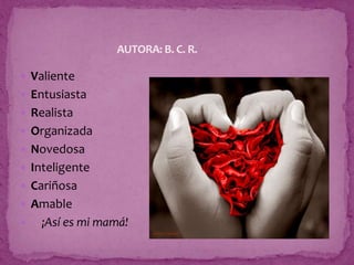  Valiente
 Entusiasta
 Realista
 Organizada
 Novedosa
 Inteligente
 Cariñosa
 Amable
 ¡Así es mi mamá!
AUTORA: B. C. R.
 