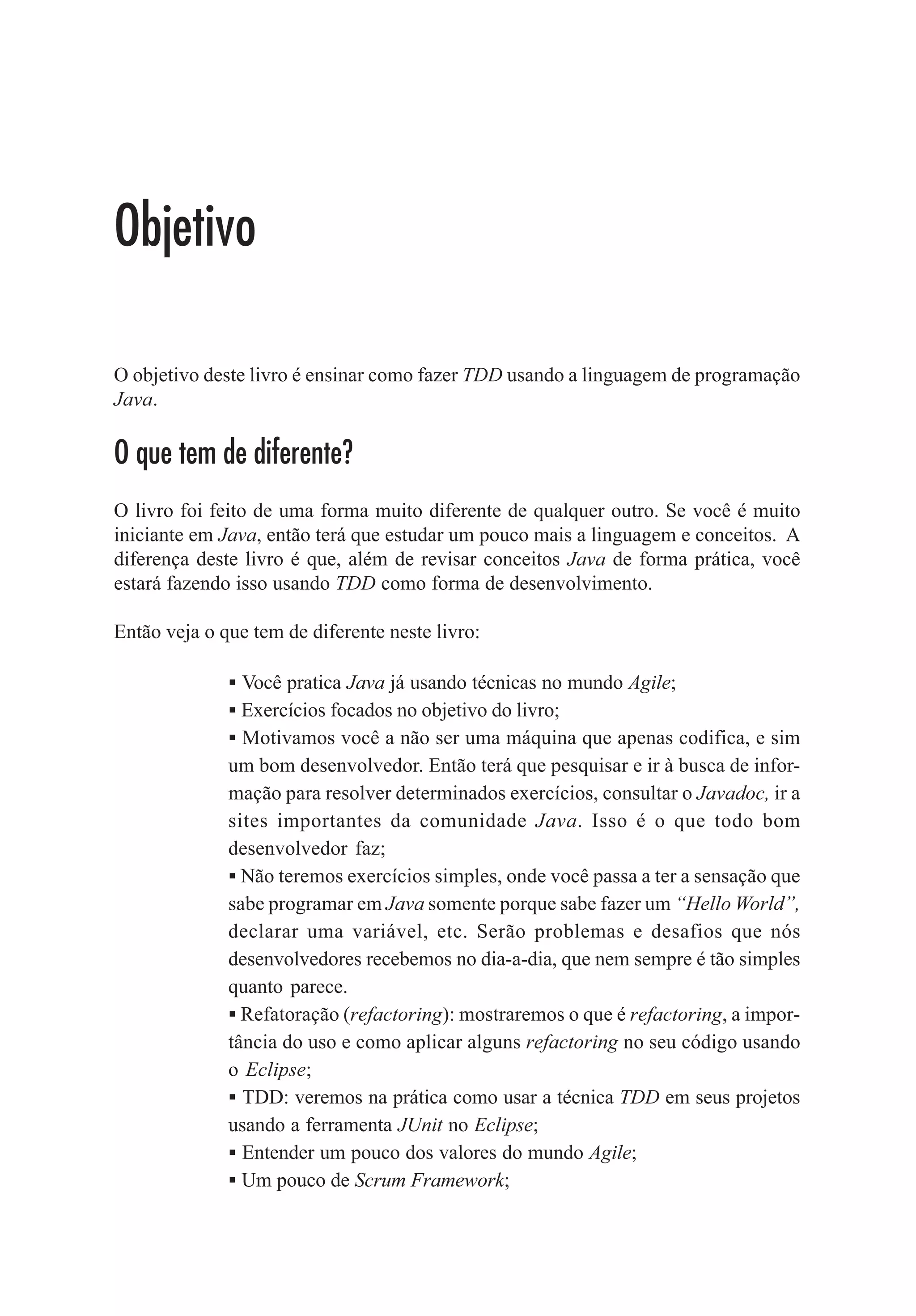 Capítulo 1 - Preparando o Ambiente de Desenvolvimento   11




                     Figura 18: Rodando Unit Test com Eclemma

O resultado é exibido na perspective coverage:




                         Figura 19: Resultado da cobertura

Nesse caso atingimos 100% de cobertura na classe Hora. De novo, precisamos ver o
quanto esse 100% é eficiente para o que queremos testar.


PMD Tools
Sempre busquei uma ferramenta que fosse de fácil instalação, simples de usar e com
resultados claros. Antes de conhecer a PMD tools passei por outras ferramentas open
source que não ajudaram tanto quanto eu esperava. PMD Tools é uma ferramenta que
possibilita fazer uma analise, identificando:

             ƒ Código duplicado;
             ƒ Possíveis bugs: empty try/catch/finally/switch;
             ƒ Expressões complicadas;
             ƒ Falta de legibilidade;
             ƒ Nomes de variáveis fora do padrão JavaBeans;
             ƒ etc.

Além disso, a ferramenta possibilita criar regras de desenvolvimento. É isso mesmo.
Você, junto com seu time, pode adotar algumas boas práticas internas do projeto e
implementar isso via PMD Tools e buscar manter um padrão de desenvolvimento do
código. Claro que sempre é bom seguir as boas práticas já existentes no mercado (não
queira reinventar a roda). Aqui, algumas coisas que você pode fazer:

             ƒ Limitar o número de métodos por classe;
             ƒ Limitar o tamanho do nome de uma variável;
 