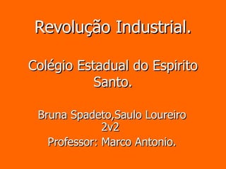 Revolução Industrial. Colégio Estadual do Espirito Santo. Bruna Spadeto,Saulo Loureiro 2v2  Professor: Marco Antonio. 