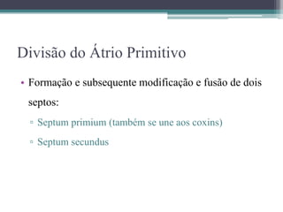 Divisão do Átrio Primitivo
• Formação e subsequente modificação e fusão de dois
septos:
▫ Septum primium (também se une aos coxins)
▫ Septum secundus
 