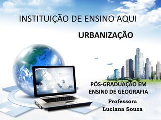 INSTITUIÇÃO DE ENSINO AQUI 
URBANIZAÇÃO 
PÓS-GRADUAÇÃO EM 
ENSIN0 DE GEOGRAFIA 
Professora 
Luciana Souza 
 