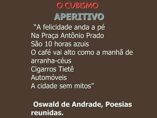 APERITIVO
“A felicidade anda a pé
Na Praça Antônio Prado
São 10 horas azuis
O café vai alto como a manhã de
arranha-céus
Cigarros Tietê
Automóveis
A cidade sem mitos”
Oswald de Andrade, Poesias
reunidas.
O CUBISMO
 