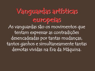 Vanguardas artísticas
europeias
As vanguardas são os movimentos que
tentam expressar as contradições
desencadeadas por tantas mudanças,
tantos ganhos e simultaneamente tantas
derrotas vividas na Era da Máquina.
 