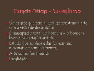 Características - Surrealismo
 Única arte que tem a ideia de construir a arte
sem a visão de destruição;
 Emancipação total do homem – o homem
livre para a criação artística;
 Estudo dos sonhos e das formas não
racionais de conhecimento;
 Arte como ferramenta;
 Irrealidade.
 
