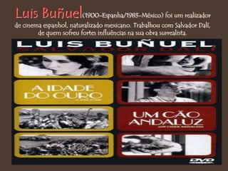 Luis Buñuel(1900-Espanha/1983-México) foi um realizador
de cinema espanhol, naturalizado mexicano. Trabalhou com Salvador Dalí,
de quem sofreu fortes influências na sua obra surrealista.
 