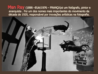 Man Ray (1890 –EUA/1976 – FRANÇA)oi um fotógrafo, pintor e
anarquista . Foi um dos nomes mais importantes do movimento da
década de 1920, responsável por inovações artísticas na fotografia.
 