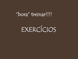 EXERCÍCIOS
“bora” treinar!!!!
 