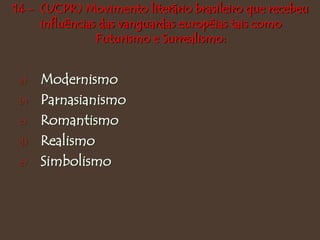 14 - (UCPR) Movimento literário brasileiro que recebeu
influências das vanguardas européias tais como
Futurismo e Surrealismo:
a) Modernismo
b) Parnasianismo
c) Romantismo
d) Realismo
e) Simbolismo
 