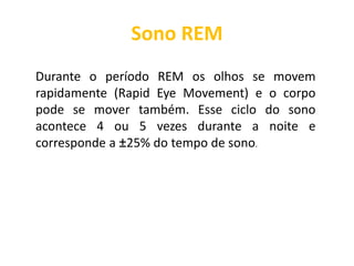 Sono REM
Durante o período REM os olhos se movem
rapidamente (Rapid Eye Movement) e o corpo
pode se mover também. Esse ciclo do sono
acontece 4 ou 5 vezes durante a noite e
corresponde a ±25% do tempo de sono.
 