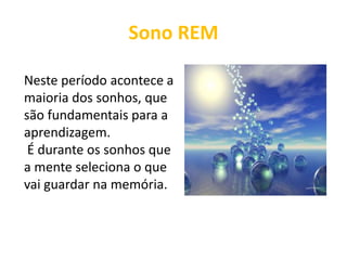 Sono REM
Neste período acontece a
maioria dos sonhos, que
são fundamentais para a
aprendizagem.
É durante os sonhos que
a mente seleciona o que
vai guardar na memória.
 
