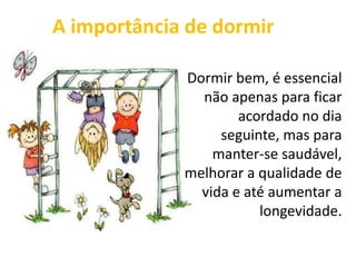 A importância de dormir
Dormir bem, é essencial
não apenas para ficar
acordado no dia
seguinte, mas para
manter-se saudável,
melhorar a qualidade de
vida e até aumentar a
longevidade.
 