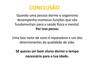 Quando uma pessoa dorme o organismo
desempenha inúmeras funções que são
fundamentais para a saúde física e mental.
Por isso pensa:
Uma boa noite de sono é reparadora e um dos
determinantes da qualidade de vida.
SE queres ser bom aluno dorme o tempo
necessário para a tua idade.
CONCLUSÃO
 