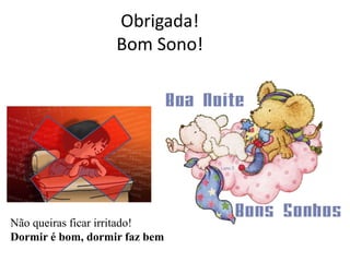 Obrigada!
Bom Sono!
Não queiras ficar irritado!
Dormir é bom, dormir faz bem
 