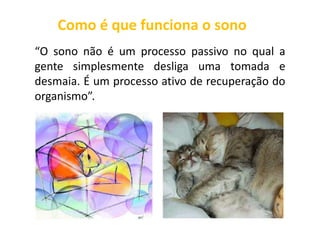 Como é que funciona o sono
“O sono não é um processo passivo no qual a
gente simplesmente desliga uma tomada e
desmaia. É um processo ativo de recuperação do
organismo”.
 
