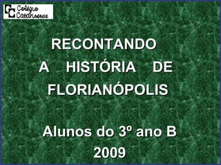RECONTANDO  A  HISTÓRIA  DE  FLORIANÓPOLIS Alunos do 3º ano B 2009 