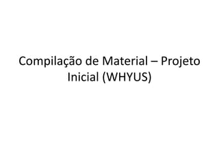 Compilação de Material – Projeto
Inicial (WHYUS)
 