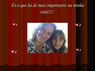 És o que há de mais importante na minha vida!!!!   
