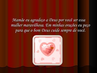 Mamãe eu agradeço a Deus por você ser essa mulher maravilhosa. Em minhas orações eu peço para que o bom Deus cuide sempre de você. 