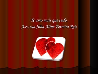 Te amo mais que tudo. Ass.:sua filha Aline Ferreira Reis 