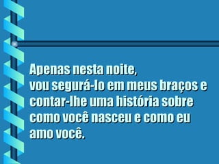 Apenas nesta noite, vou segurá-lo em meus braços e contar-lhe uma história sobre como você nasceu e como eu amo você . 