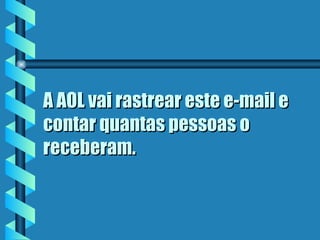 A AOL vai rastrear este e-mail e contar quantas pessoas o receberam. 