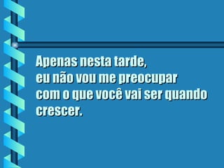 Apenas nesta tarde,  eu não vou me preocupar  com o que você vai ser quando crescer.   