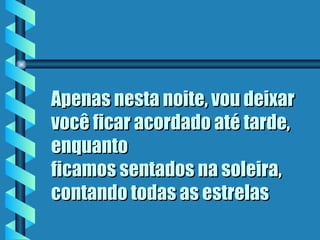 Apenas nesta noite, vou deixar você ficar acordado até tarde, enquanto ficamos sentados na soleira, contando todas as estrelas   