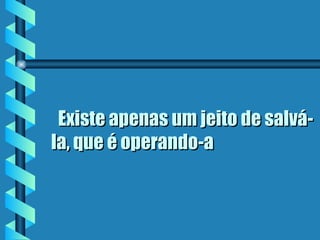    Existe apenas um jeito de salvá-la, que é operando-a  