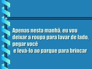 Apenas nesta manhã, eu vou deixar a roupa para lavar de lado, pegar você  e levá-lo ao parque para brincar   