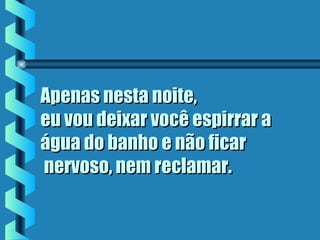 Apenas nesta noite,Apenas nesta noite,
eu vou deixar você espirrar aeu vou deixar você espirrar a
água do banho e não ficarágua do banho e não ficar
 nervoso, nem reclamar. nervoso, nem reclamar.
 