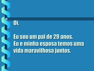 Oi,Oi,
Eu sou um pai de 29 anos.Eu sou um pai de 29 anos.
Eu e minha esposa temos umaEu e minha esposa temos uma
vida maravilhosa juntos.vida maravilhosa juntos.
 
