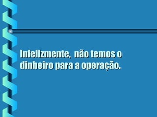 Infelizmente, não temos oInfelizmente, não temos o
dinheiro para a operação.dinheiro para a operação.
 
