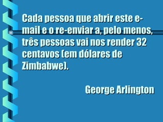 Cada pessoa que abrir este e-Cada pessoa que abrir este e-
mail e o re-enviar a, pelo menos,mail e o re-enviar a, pelo menos,
três pessoas vai nos render 32três pessoas vai nos render 32
centavos (em dólares decentavos (em dólares de
Zimbabwe).Zimbabwe).
George ArlingtonGeorge Arlington
 