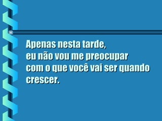 Apenas nesta tarde,Apenas nesta tarde,
eu não vou me preocupareu não vou me preocupar
com o que você vai ser quandocom o que você vai ser quando
crescer.crescer.
 