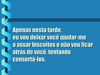 Apenas nesta tarde,Apenas nesta tarde,
eu vou deixar você ajudar-meeu vou deixar você ajudar-me
a assar biscoitos e não vou ficara assar biscoitos e não vou ficar
atrás de você, tentandoatrás de você, tentando
consertá-losconsertá-los..
 
