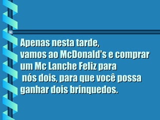Apenas nesta tarde,
vamos ao McDonald's e comprar
um Mc Lanche Feliz para
 nós dois, para que você possa
ganhar dois brinquedos.
 