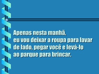 Apenas nesta manhã,
eu vou deixar a roupa para lavar
de lado, pegar você e levá-lo
ao parque para brincar.
 