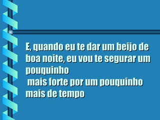 E, quando eu te dar um beijo de
boa noite, eu vou te segurar um
pouquinho
 mais forte por um pouquinho
mais de tempo
 