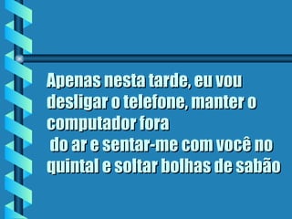 Apenas nesta tarde, eu vou
desligar o telefone, manter o
computador fora
 do ar e sentar-me com você no
quintal e soltar bolhas de sabão
 